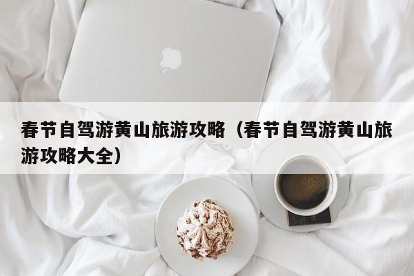 春节自驾游黄山旅游攻略（春节自驾游黄山旅游攻略大全）  第1张