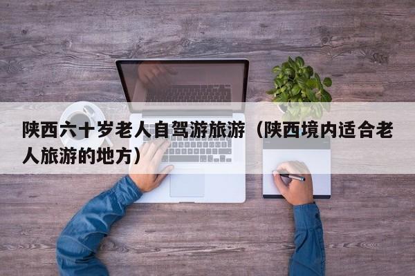 陕西六十岁老人自驾游旅游（陕西境内适合老人旅游的地方）