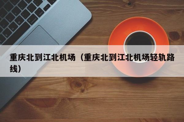 重庆北到江北机场（重庆北到江北机场轻轨路线）