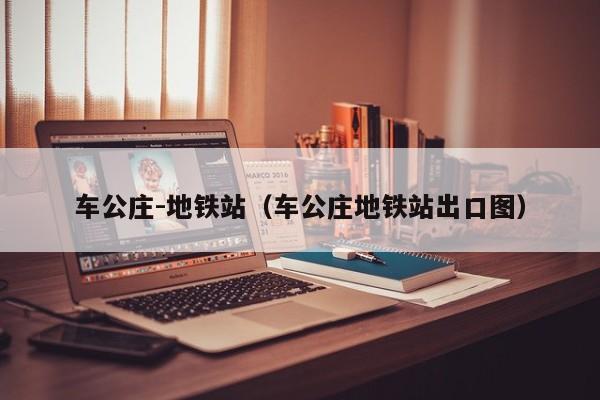 车公庄-地铁站（车公庄地铁站出口图）