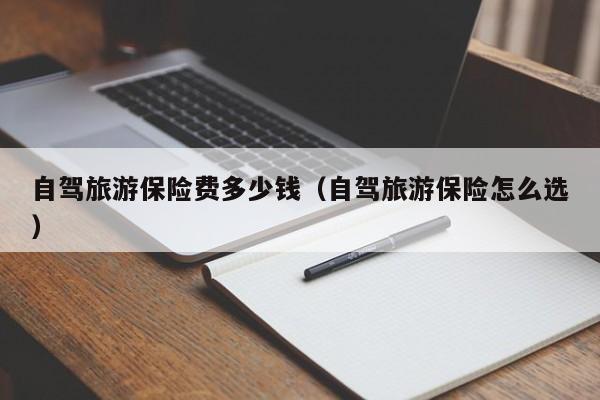 自驾旅游保险费多少钱（自驾旅游保险怎么选）