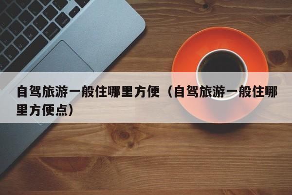 自驾旅游一般住哪里方便（自驾旅游一般住哪里方便点）  第1张