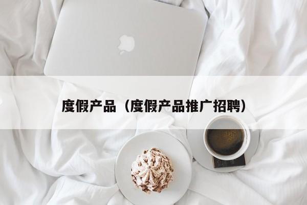 度假产品（度假产品推广招聘）