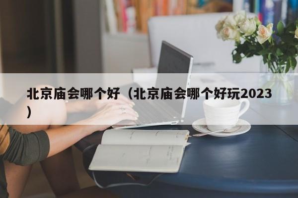 北京庙会哪个好（北京庙会哪个好玩2023）