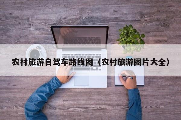 农村旅游自驾车路线图（农村旅游图片大全）  第1张