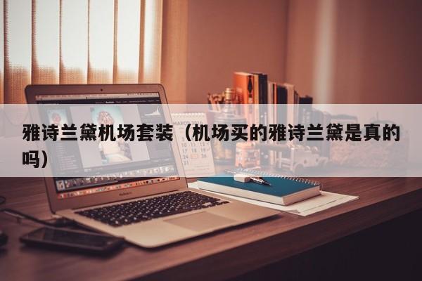 雅诗兰黛机场套装（机场买的雅诗兰黛是真的吗）  第1张