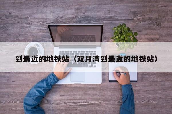 到最近的地铁站（双月湾到最近的地铁站）