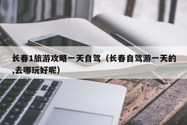 长春1旅游攻略一天自驾（长春自驾游一天的,去哪玩好呢）