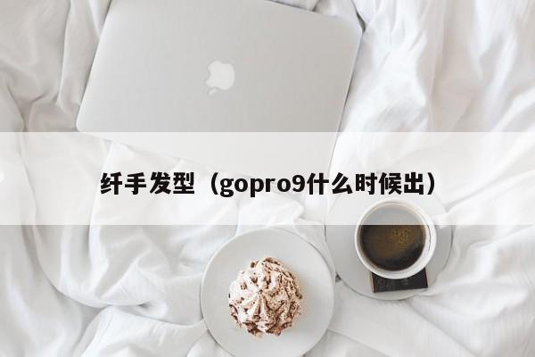 纤手发型（gopro9什么时候出）  第1张