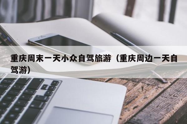 重庆周末一天小众自驾旅游（重庆周边一天自驾游）