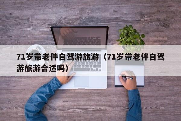 71岁带老伴自驾游旅游（71岁带老伴自驾游旅游合适吗）