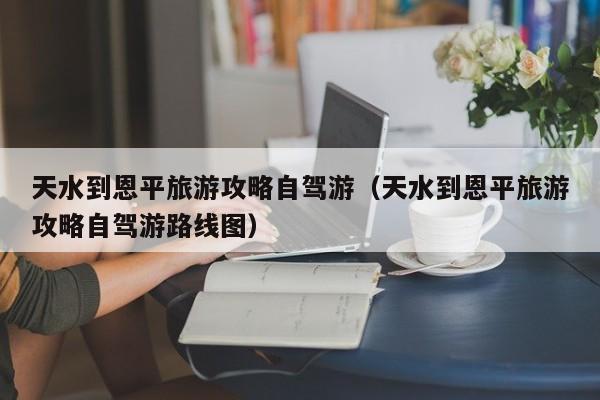 天水到恩平旅游攻略自驾游（天水到恩平旅游攻略自驾游路线图）
