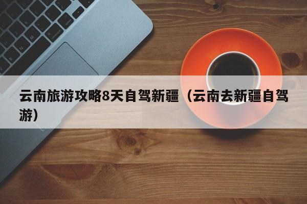 云南旅游攻略8天自驾新疆（云南去新疆自驾游）