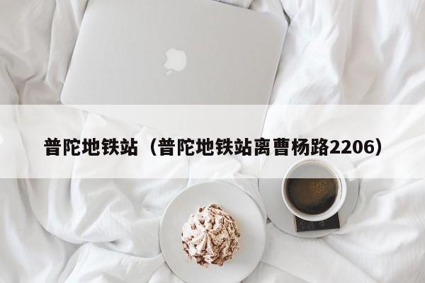 普陀地铁站（普陀地铁站离曹杨路2206）