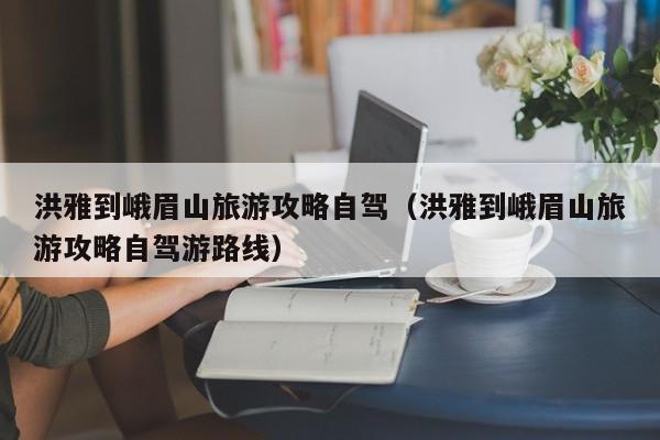 洪雅到峨眉山旅游攻略自驾（洪雅到峨眉山旅游攻略自驾游路线）