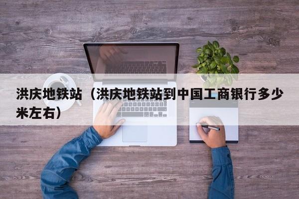 洪庆地铁站（洪庆地铁站到中国工商银行多少米左右）