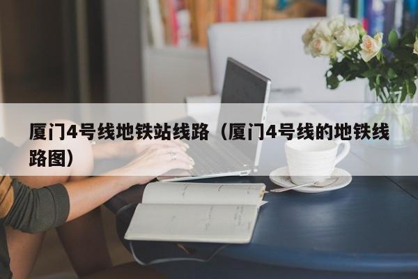 厦门4号线地铁站线路（厦门4号线的地铁线路图）  第1张