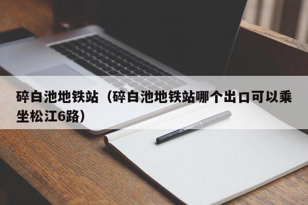 碎白池地铁站（碎白池地铁站哪个出口可以乘坐松江6路）