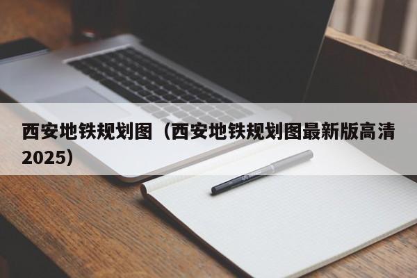 西安地铁规划图（西安地铁规划图最新版高清2025）