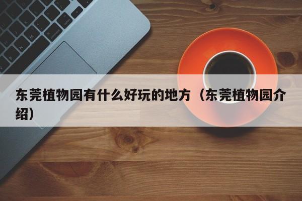 东莞植物园有什么好玩的地方（东莞植物园介绍）  第1张