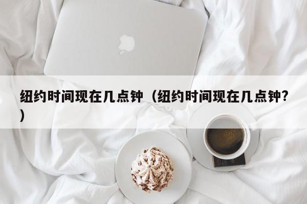 纽约时间现在几点钟（纽约时间现在几点钟?）