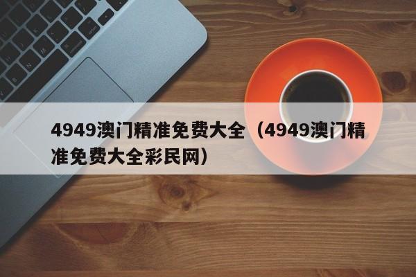 4949澳门精准免费大全（4949澳门精准免费大全彩民网）