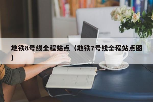 地铁8号线全程站点（地铁7号线全程站点图）