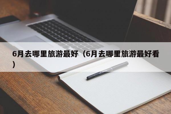 6月去哪里旅游最好（6月去哪里旅游最好看）