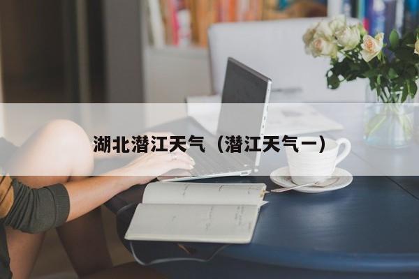 湖北潜江天气（潜江天气一）