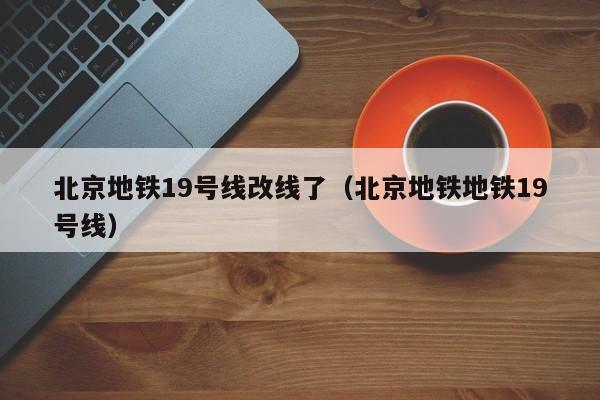 北京地铁19号线改线了（北京地铁地铁19号线）