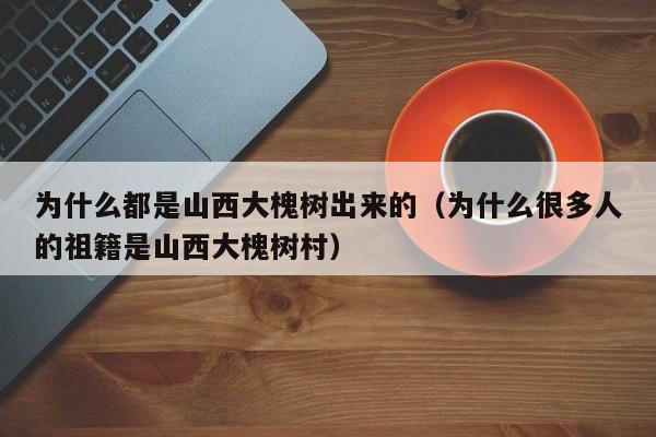 为什么都是山西大槐树出来的（为什么很多人的祖籍是山西大槐树村）  第1张
