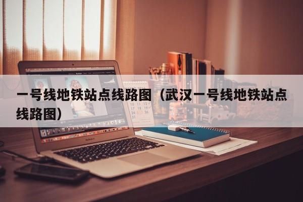 一号线地铁站点线路图（武汉一号线地铁站点线路图）