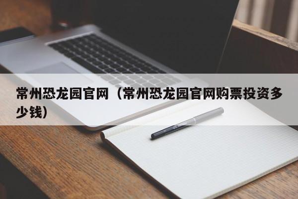 常州恐龙园官网（常州恐龙园官网购票投资多少钱）  第1张