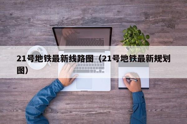 21号地铁最新线路图（21号地铁最新规划图）