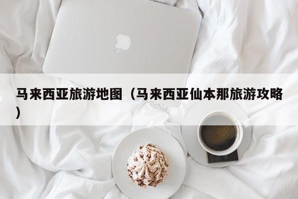 马来西亚旅游地图（马来西亚仙本那旅游攻略）