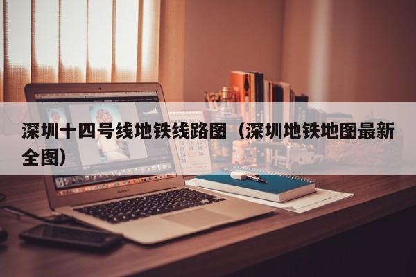 深圳十四号线地铁线路图（深圳地铁地图最新全图）  第1张