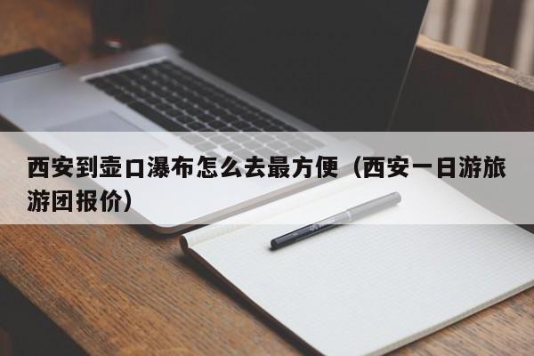 西安到壶口瀑布怎么去最方便（西安一日游旅游团报价）