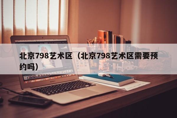 北京798艺术区（北京798艺术区需要预约吗）