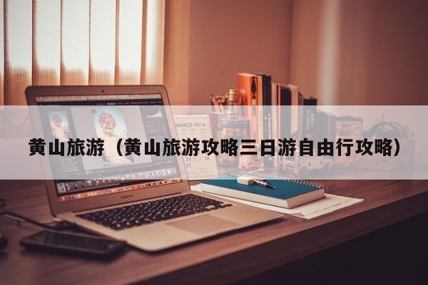 黄山旅游（黄山旅游攻略三日游自由行攻略）