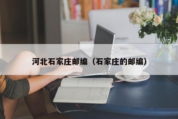 河北石家庄邮编（石家庄的邮编）