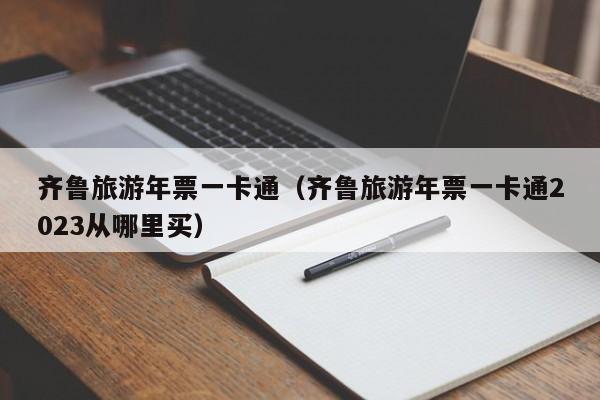 齐鲁旅游年票一卡通（齐鲁旅游年票一卡通2023从哪里买）