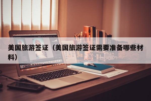美国旅游签证（美国旅游签证需要准备哪些材料）