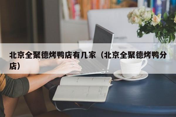 北京全聚德烤鸭店有几家（北京全聚德烤鸭分店）