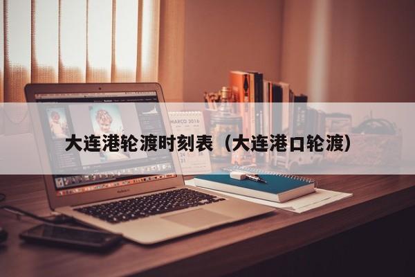 大连港轮渡时刻表（大连港口轮渡）