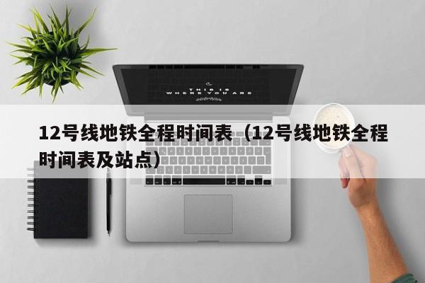 12号线地铁全程时间表（12号线地铁全程时间表及站点）  第1张