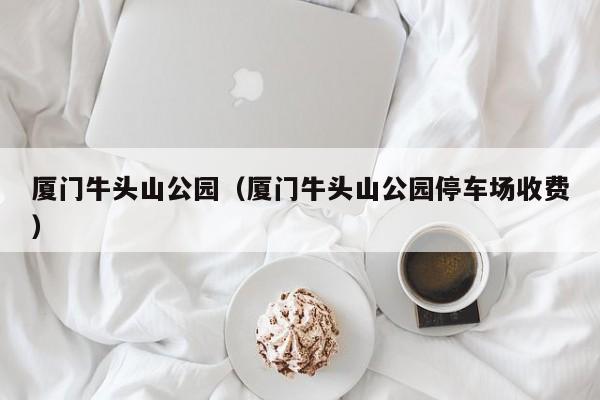 厦门牛头山公园（厦门牛头山公园停车场收费）