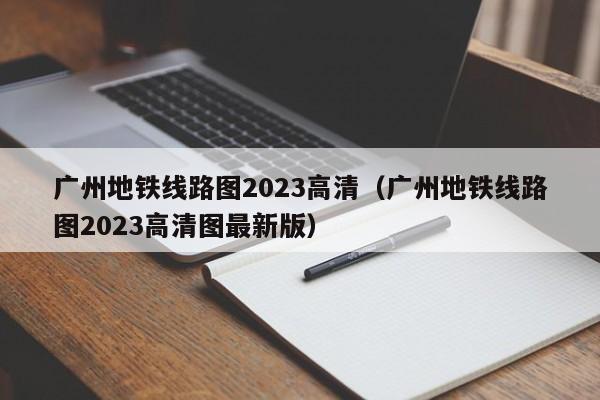 广州地铁线路图2023高清（广州地铁线路图2023高清图最新版）  第1张