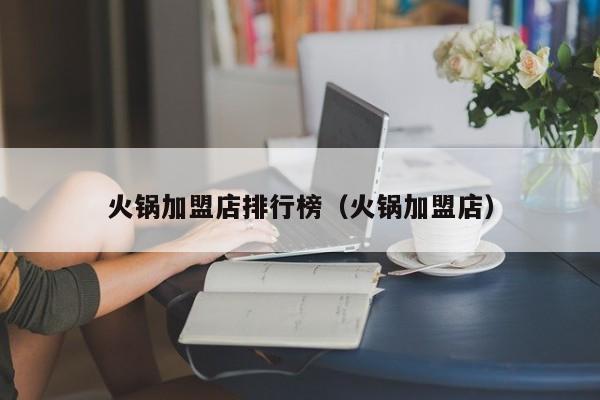火锅加盟店排行榜（火锅加盟店）