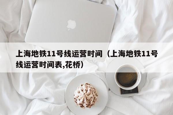 上海地铁11号线运营时间（上海地铁11号线运营时间表,花桥）