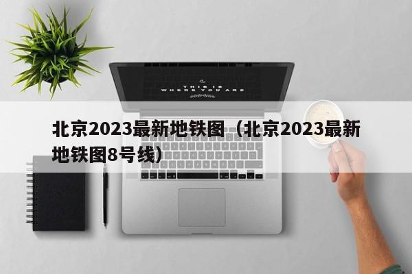 北京2023最新地铁图（北京2023最新地铁图8号线）